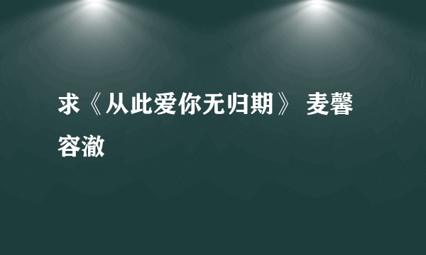 求《从此爱你无归期》 麦馨 容澈