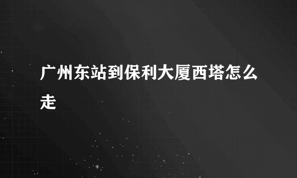 广州东站到保利大厦西塔怎么走