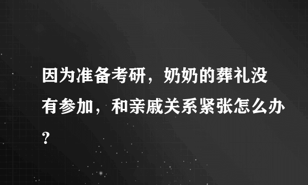 因为准备考研，奶奶的葬礼没有参加，和亲戚关系紧张怎么办？