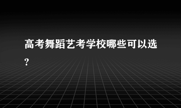 高考舞蹈艺考学校哪些可以选?