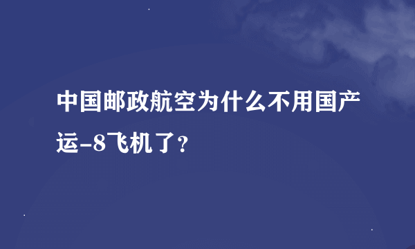 中国邮政航空为什么不用国产运-8飞机了？