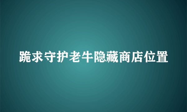 跪求守护老牛隐藏商店位置