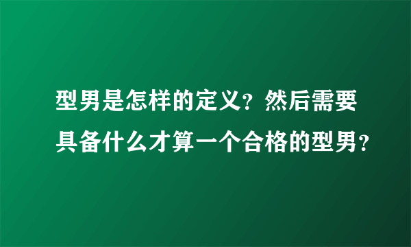 型男是怎样的定义？然后需要具备什么才算一个合格的型男？