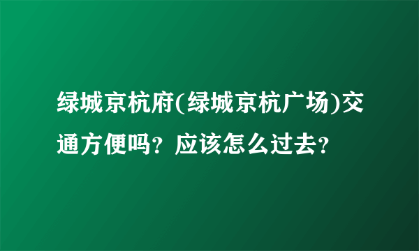 绿城京杭府(绿城京杭广场)交通方便吗？应该怎么过去？