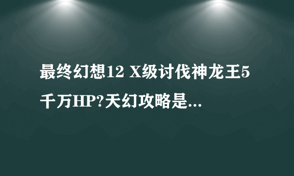 最终幻想12 X级讨伐神龙王5千万HP?天幻攻略是否印错？