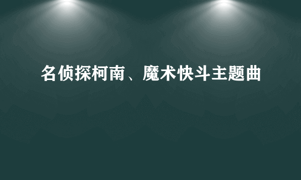 名侦探柯南、魔术快斗主题曲