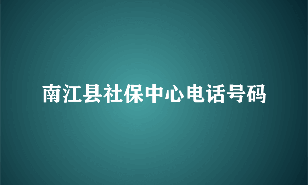 南江县社保中心电话号码