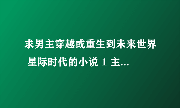 求男主穿越或重生到未来世界 星际时代的小说 1 主角必须有系统(就是可以兑换武器炸药飞船