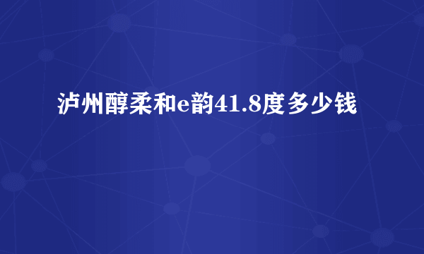 泸州醇柔和e韵41.8度多少钱