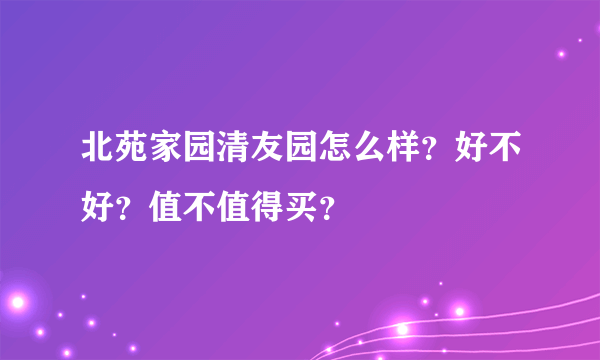 北苑家园清友园怎么样？好不好？值不值得买？