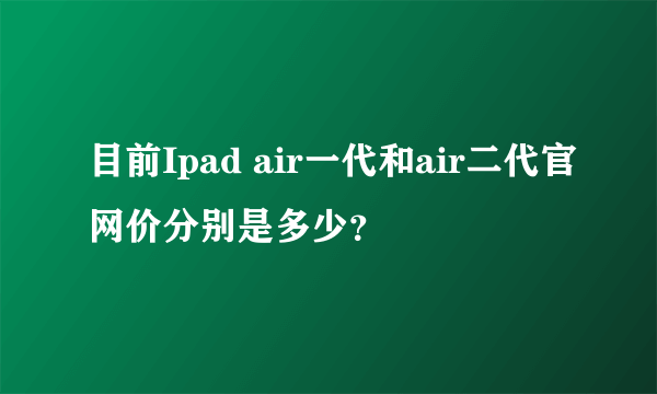 目前Ipad air一代和air二代官网价分别是多少？