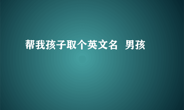 帮我孩子取个英文名  男孩