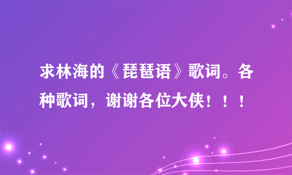 求林海的《琵琶语》歌词。各种歌词，谢谢各位大侠！！！