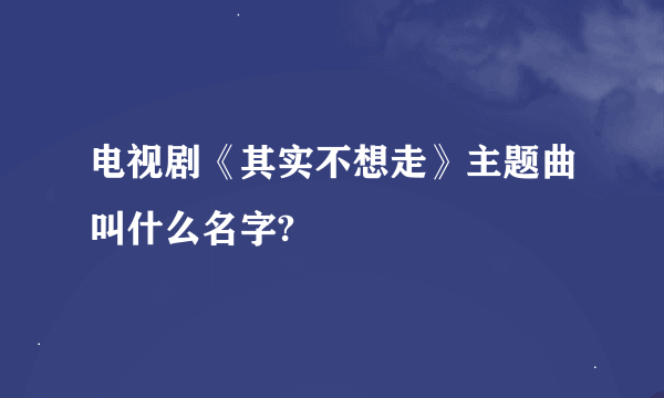 电视剧《其实不想走》主题曲叫什么名字?