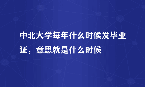 中北大学每年什么时候发毕业证，意思就是什么时候