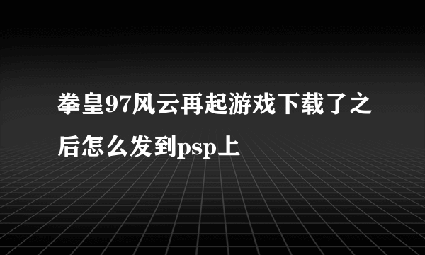 拳皇97风云再起游戏下载了之后怎么发到psp上