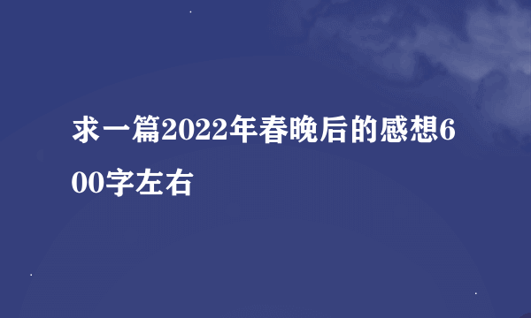 求一篇2022年春晚后的感想600字左右