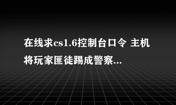 在线求cs1.6控制台口令 主机将玩家匪徒踢成警察 反之亦然..有更多实用的口令 希望都发下 谢谢！