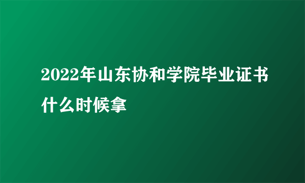 2022年山东协和学院毕业证书什么时候拿