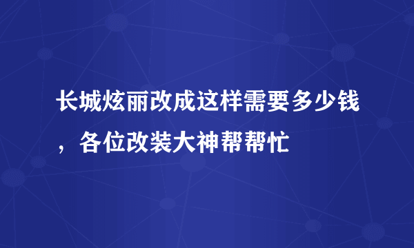 长城炫丽改成这样需要多少钱，各位改装大神帮帮忙