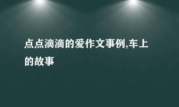 点点滴滴的爱作文事例,车上的故事