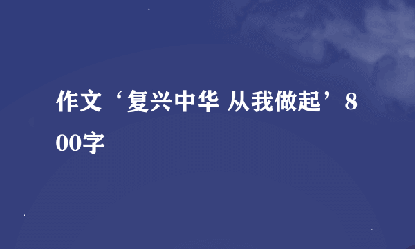 作文‘复兴中华 从我做起’800字