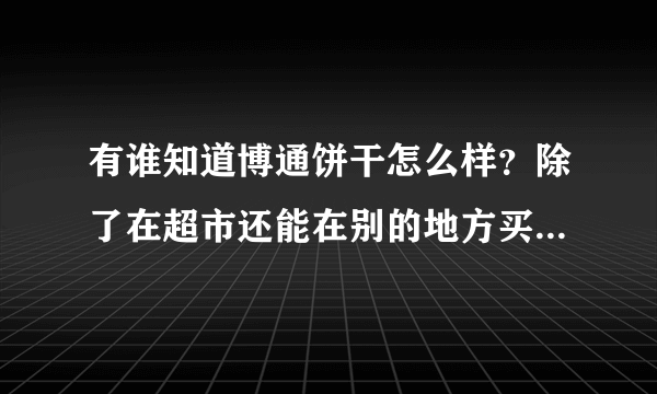 有谁知道博通饼干怎么样？除了在超市还能在别的地方买到吗？跪求大神的详细解答！！！