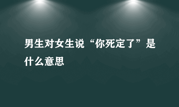 男生对女生说“你死定了”是什么意思