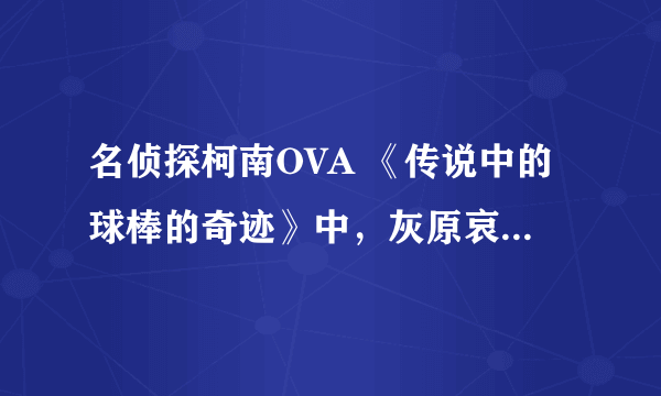 名侦探柯南OVA 《传说中的球棒的奇迹》中，灰原哀为什么带上眼镜和帽子？