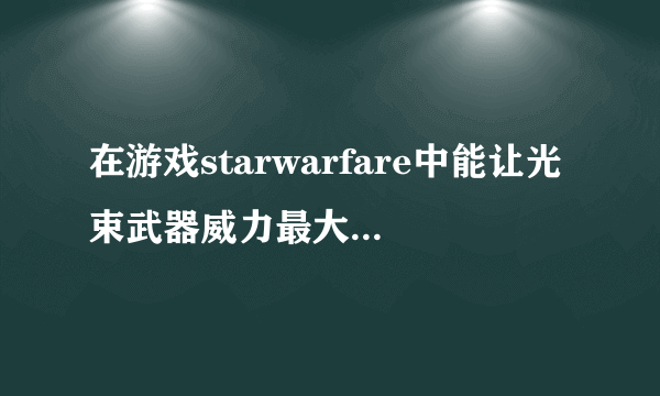 在游戏starwarfare中能让光束武器威力最大化的装甲是哪一个 A