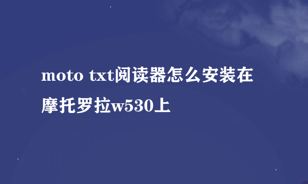 moto txt阅读器怎么安装在摩托罗拉w530上