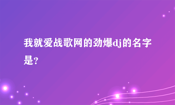 我就爱战歌网的劲爆dj的名字是？