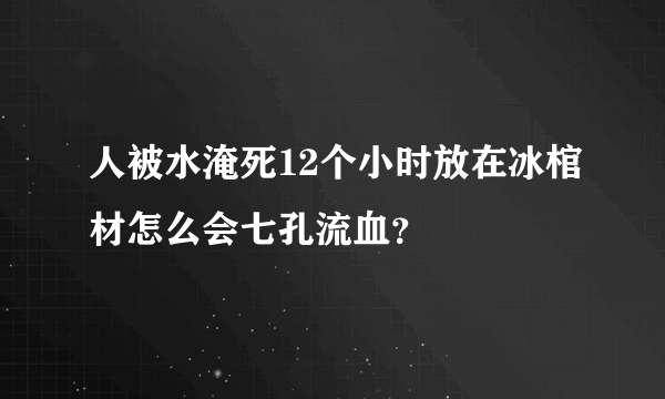 人被水淹死12个小时放在冰棺材怎么会七孔流血？