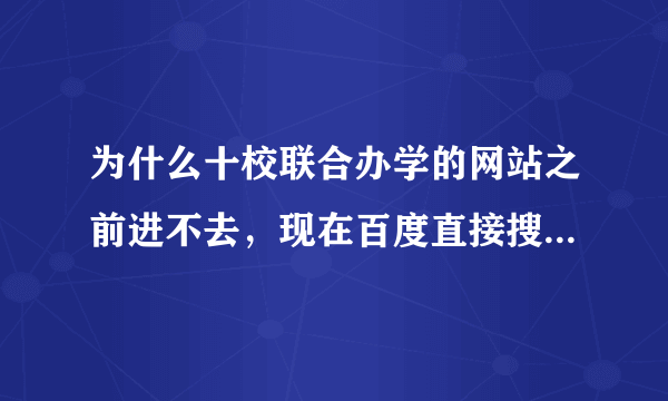 为什么十校联合办学的网站之前进不去，现在百度直接搜不到网站了啊？急急急~~