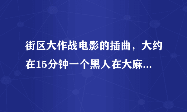 街区大作战电影的插曲，大约在15分钟一个黑人在大麻室里唱的歌曲，谢谢大家!!!