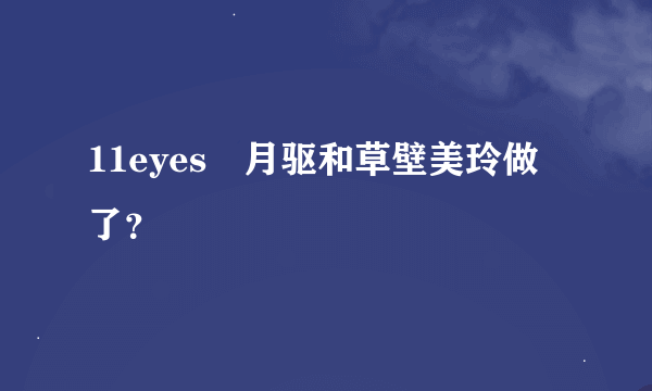 11eyes皐月驱和草壁美玲做了？