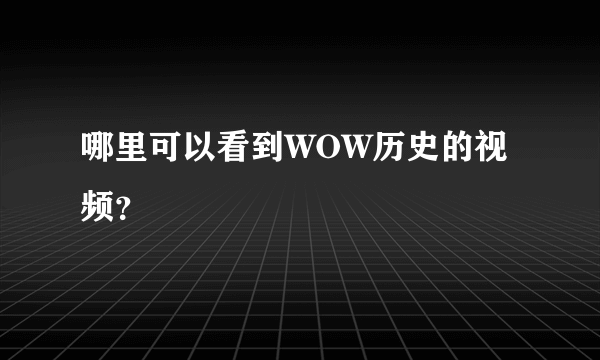 哪里可以看到WOW历史的视频？