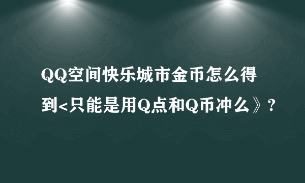 QQ空间快乐城市金币怎么得到<只能是用Q点和Q币冲么》?