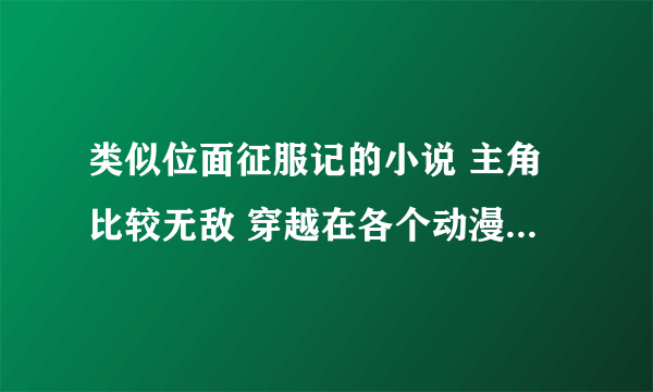 类似位面征服记的小说 主角比较无敌 穿越在各个动漫世界的小说