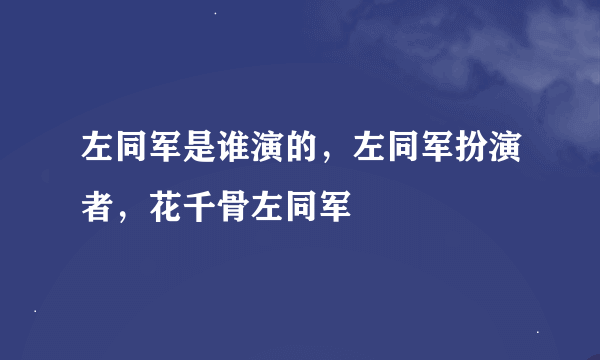 左同军是谁演的，左同军扮演者，花千骨左同军