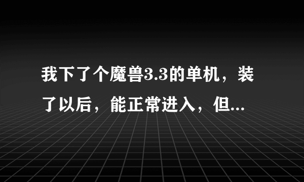 我下了个魔兽3.3的单机，装了以后，能正常进入，但里面关于燃烧军团版本的东西都不能用，有办法解决吗？