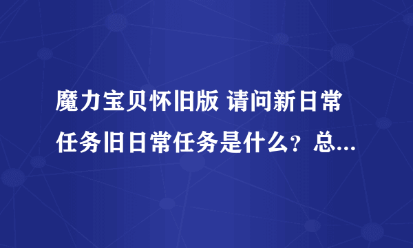 魔力宝贝怀旧版 请问新日常任务旧日常任务是什么？总是看有人在喊