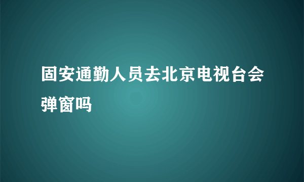 固安通勤人员去北京电视台会弹窗吗