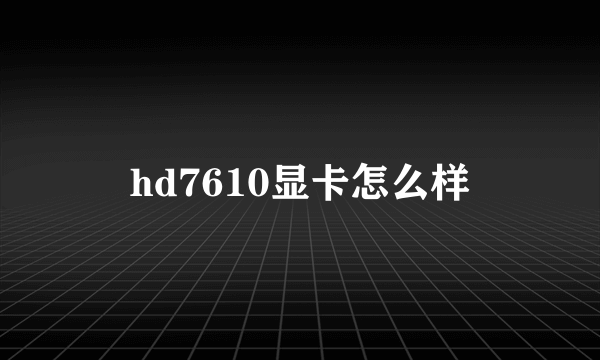 hd7610显卡怎么样