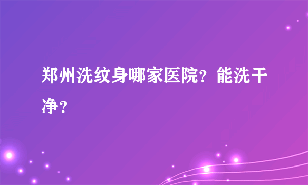 郑州洗纹身哪家医院？能洗干净？