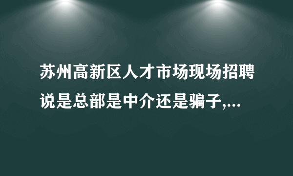 苏州高新区人才市场现场招聘说是总部是中介还是骗子,给我介绍的厂是铭硕