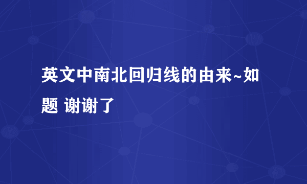 英文中南北回归线的由来~如题 谢谢了