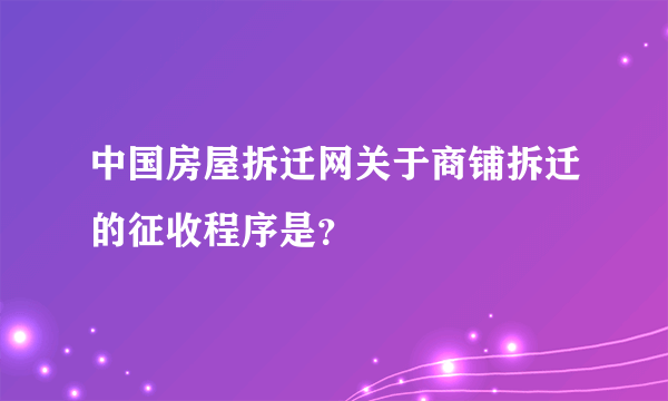 中国房屋拆迁网关于商铺拆迁的征收程序是？