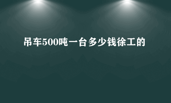 吊车500吨一台多少钱徐工的