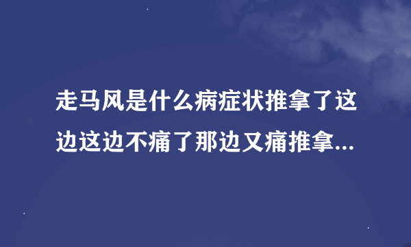 走马风是什么病症状推拿了这边这边不痛了那边又痛推拿了那边不痛了这边又痛了好像有股风在体内钻来钻去